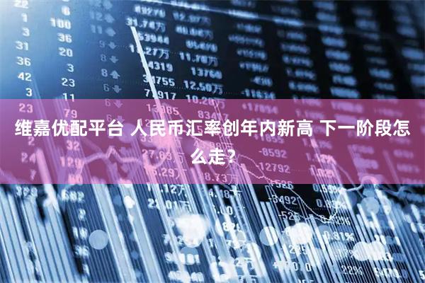 维嘉优配平台 人民币汇率创年内新高 下一阶段怎么走？