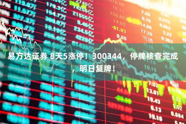 易方达证券 8天5涨停！300344，停牌核查完成，明日复牌！