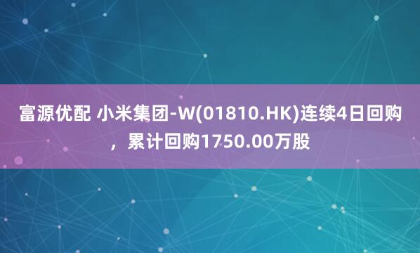 富源优配 小米集团-W(01810.HK)连续4日回购，累计回购1750.00万股