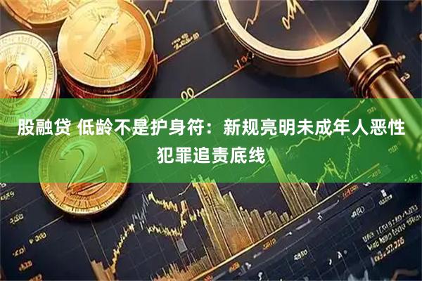 股融贷 低龄不是护身符:新规亮明未成年人恶性犯罪追责底线