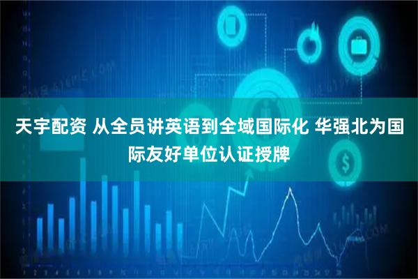 天宇配资 从全员讲英语到全域国际化 华强北为国际友好单位认证授牌